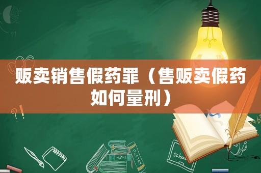 販賣銷售假藥罪（售販賣假藥如何量刑）