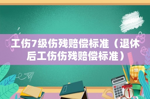 工傷7級傷殘賠償標準（退休后工傷傷殘賠償標準）
