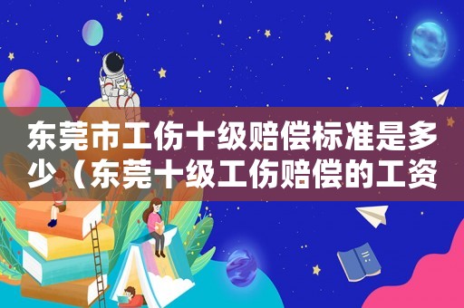 東莞市工傷十級賠償標準是多少（東莞十級工傷賠償的工資標準是多少）