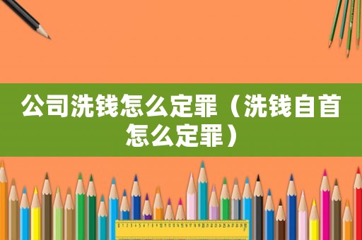 公司洗錢怎么定罪（洗錢自首怎么定罪）