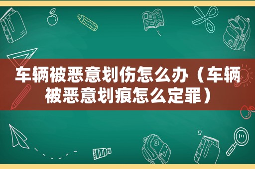 車輛被惡意劃傷怎么辦（車輛被惡意劃痕怎么定罪）