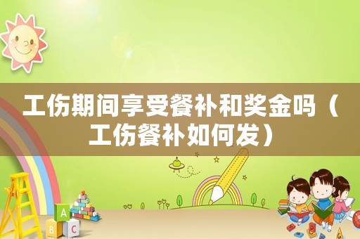 工傷期間享受餐補(bǔ)和獎金嗎（工傷餐補(bǔ)如何發(fā)）