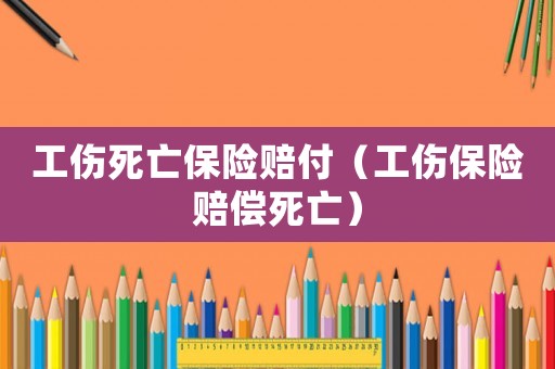 工傷死亡保險(xiǎn)賠付（工傷保險(xiǎn)賠償死亡）