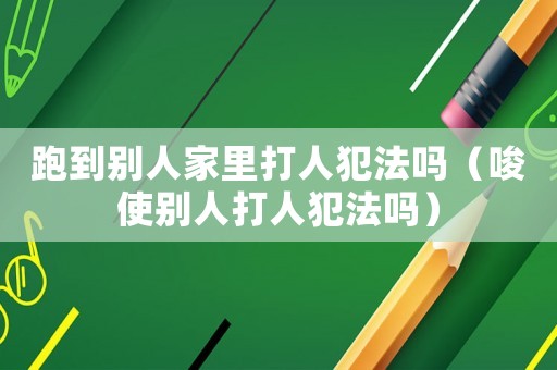 跑到別人家里打人犯法嗎（唆使別人打人犯法嗎）