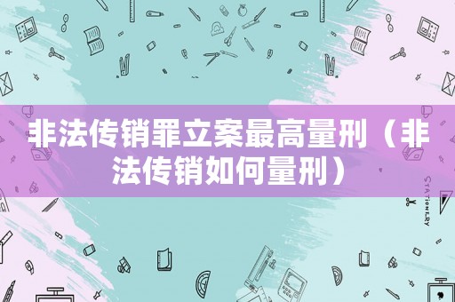 非法傳銷罪立案最高量刑（非法傳銷如何量刑）