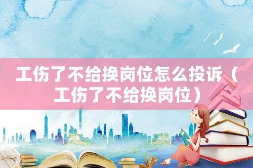 工傷了不給換崗位怎么投訴（工傷了不給換崗位）