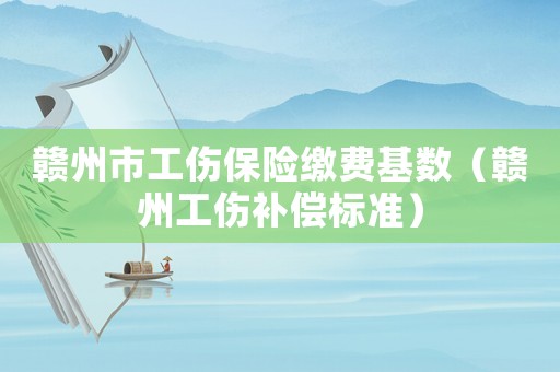 贛州市工傷保險(xiǎn)繳費(fèi)基數(shù)（贛州工傷補(bǔ)償標(biāo)準(zhǔn)）