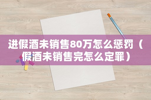 進(jìn)假酒未銷售80萬怎么懲罰（假酒未銷售完怎么定罪）