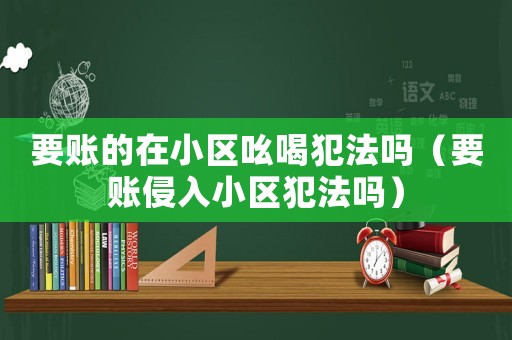 要賬的在小區吆喝犯法嗎（要賬侵入小區犯法嗎）
