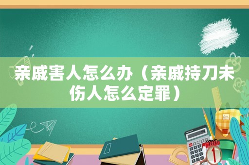 親戚害人怎么辦（親戚持刀未傷人怎么定罪）