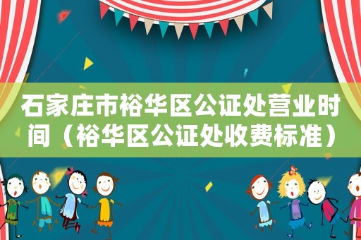 石家莊市裕華區公證處營業時間（裕華區公證處收費標準）