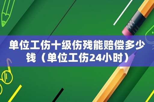 單位工傷十級傷殘能賠償多少錢（單位工傷24小時）