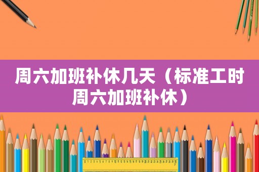 周六加班補休幾天（標準工時周六加班補休）
