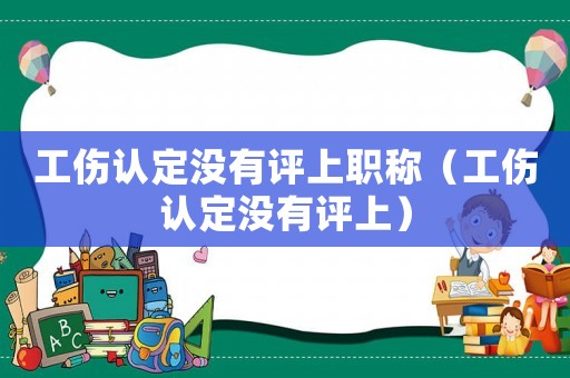 工傷認定沒有評上職稱（工傷認定沒有評上）