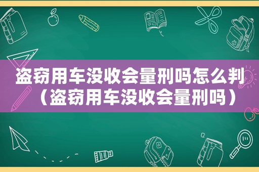 盜竊用車沒收會量刑嗎怎么判（盜竊用車沒收會量刑嗎）