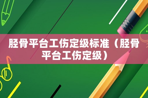 脛骨平臺工傷定級標準（脛骨平臺工傷定級）