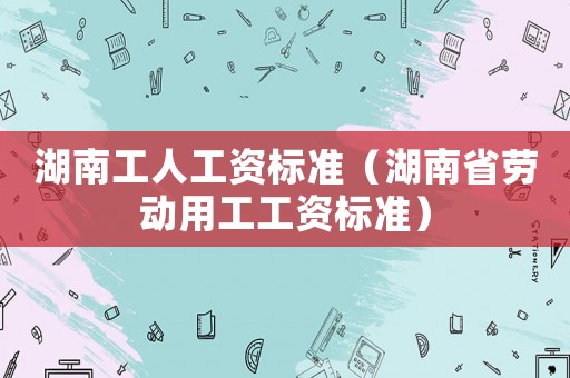湖南工人工資標準（湖南省勞動用工工資標準）