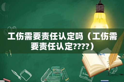 工傷需要責(zé)任認(rèn)定嗎（工傷需要責(zé)任認(rèn)定????）