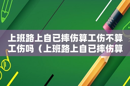 上班路上自已摔傷算工傷不算工傷嗎（上班路上自已摔傷算工傷不）
