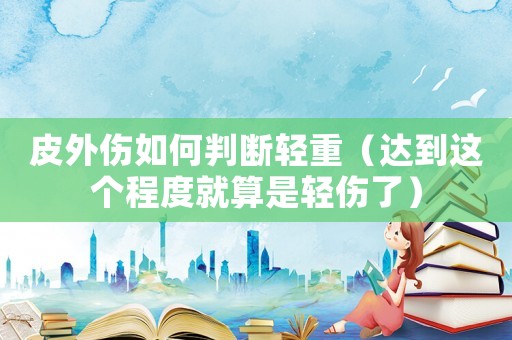 皮外傷如何判斷輕重（達到這個程度就算是輕傷了）