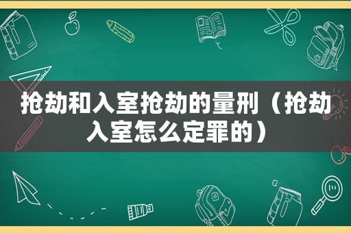 搶劫和入室搶劫的量刑（搶劫入室怎么定罪的）