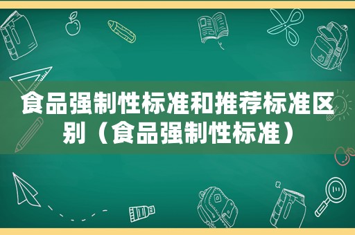 食品強制性標(biāo)準(zhǔn)和推薦標(biāo)準(zhǔn)區(qū)別（食品強制性標(biāo)準(zhǔn)）