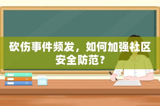 砍傷事件頻發，如何加強社區安全防范？