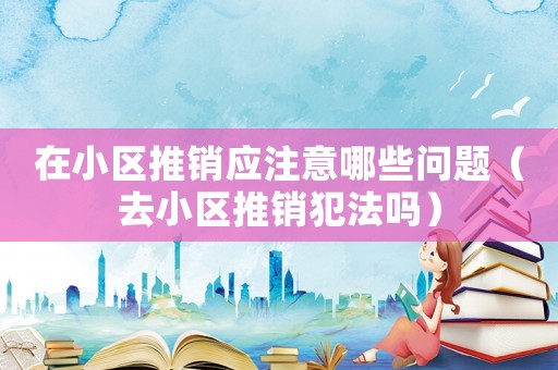在小區(qū)推銷應注意哪些問題（去小區(qū)推銷犯法嗎）