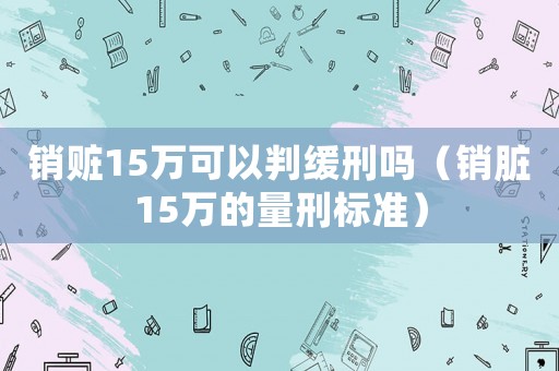 銷贓15萬可以判緩刑嗎（銷臟15萬的量刑標準）