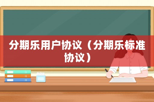 分期樂用戶協(xié)議（分期樂標(biāo)準(zhǔn)協(xié)議）
