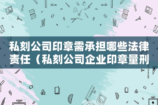 私刻公司印章需承擔哪些法律責任（私刻公司企業印章量刑）