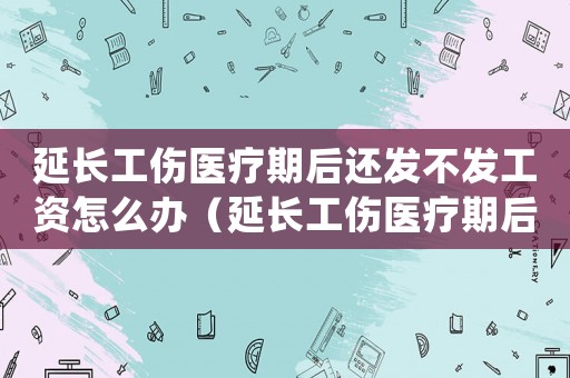 延長工傷醫(yī)療期后還發(fā)不發(fā)工資怎么辦（延長工傷醫(yī)療期后還發(fā)不發(fā)工資）