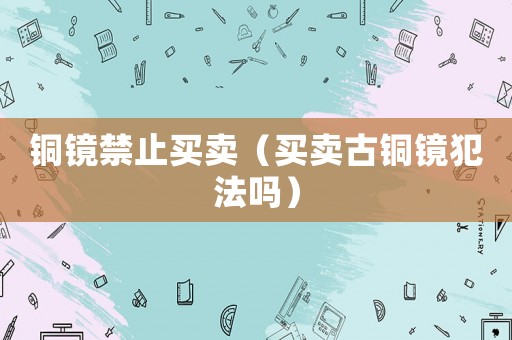 銅鏡禁止買賣（買賣古銅鏡犯法嗎）