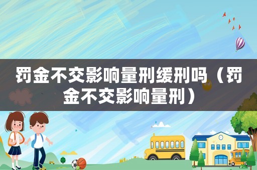 罰金不交影響量刑緩刑嗎（罰金不交影響量刑）