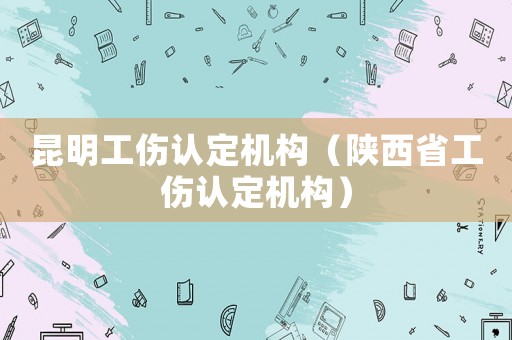 昆明工傷認(rèn)定機(jī)構(gòu)（陜西省工傷認(rèn)定機(jī)構(gòu)）