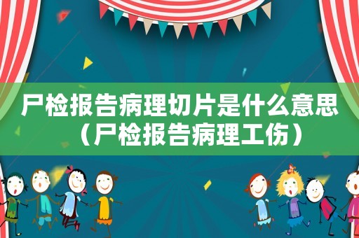 尸檢報告病理切片是什么意思（尸檢報告病理工傷）
