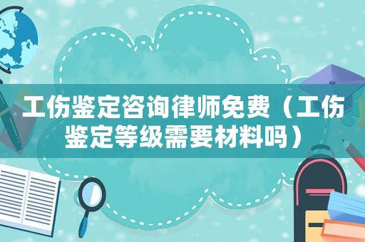 工傷鑒定咨詢律師免費（工傷鑒定等級需要材料嗎）