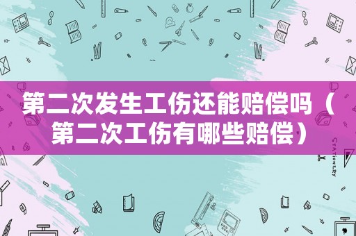 第二次發生工傷還能賠償嗎（第二次工傷有哪些賠償）