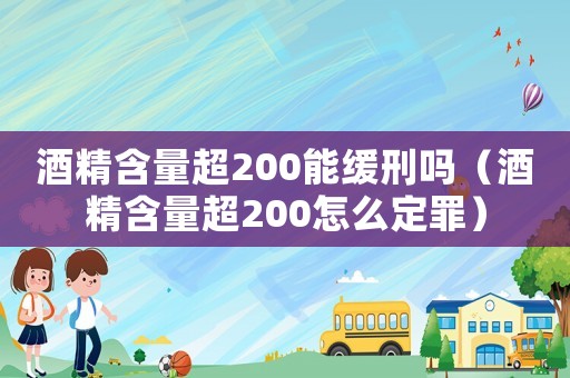 酒精含量超200能緩刑嗎（酒精含量超200怎么定罪）