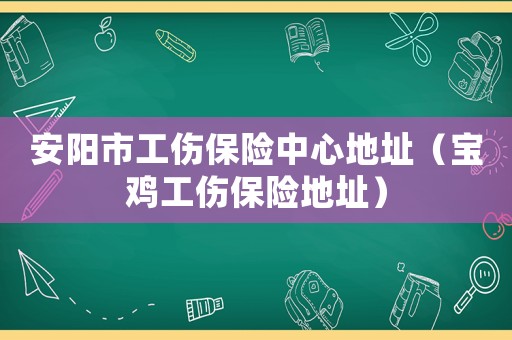 安陽市工傷保險中心地址（寶雞工傷保險地址）