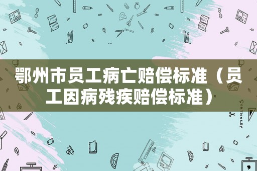 鄂州市員工病亡賠償標準（員工因病殘疾賠償標準）