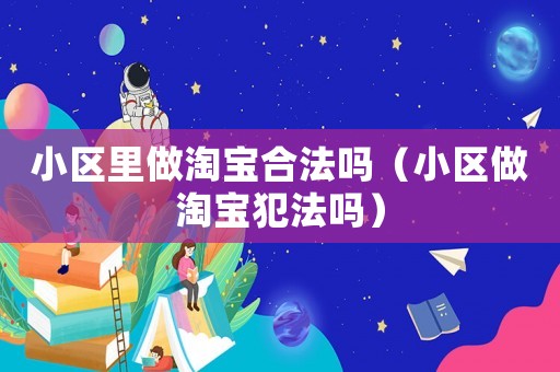 小區里做淘寶合法嗎（小區做淘寶犯法嗎）