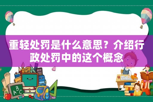 重輕處罰是什么意思？介紹行政處罰中的這個概念
