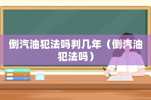 倒汽油犯法嗎判幾年（倒汽油犯法嗎）
