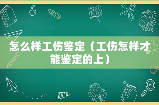 怎么樣工傷鑒定（工傷怎樣才能鑒定的上）