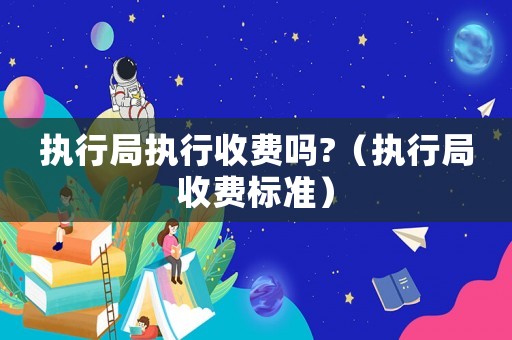 執(zhí)行局執(zhí)行收費嗎?（執(zhí)行局收費標(biāo)準(zhǔn)）