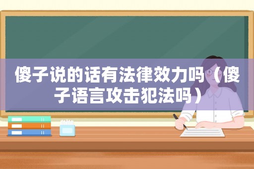 傻子說(shuō)的話有法律效力嗎（傻子語(yǔ)言攻擊犯法嗎）