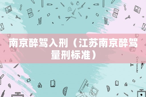 南京醉駕入刑（江蘇南京醉駕量刑標(biāo)準(zhǔn)）