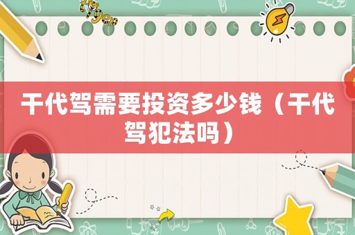 干代駕需要投資多少錢（干代駕犯法嗎）