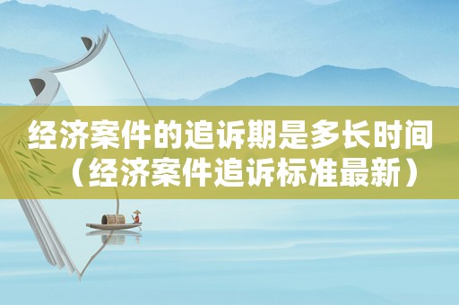 經濟案件的追訴期是多長時間（經濟案件追訴標準最新）
